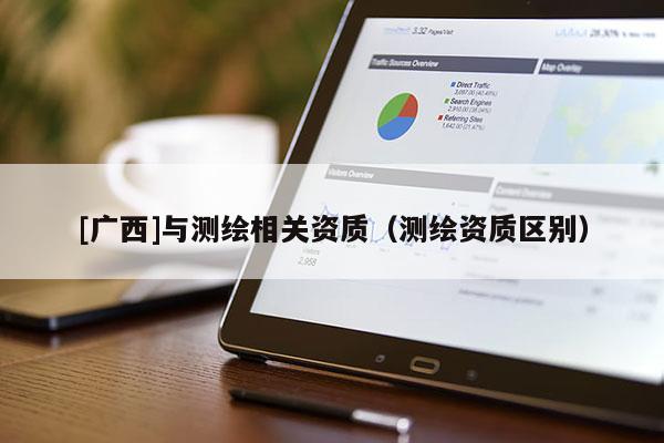 [廣西]與測繪相關(guān)資質(zhì)（測繪資質(zhì)區(qū)別）