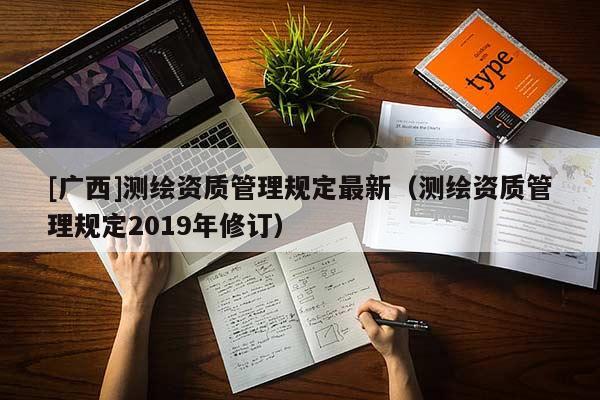 [廣西]測繪資質(zhì)管理規(guī)定最新（測繪資質(zhì)管理規(guī)定2019年修訂）