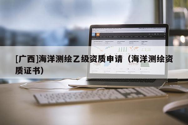 [廣西]海洋測繪乙級(jí)資質(zhì)申請(qǐng)（海洋測繪資質(zhì)證書）