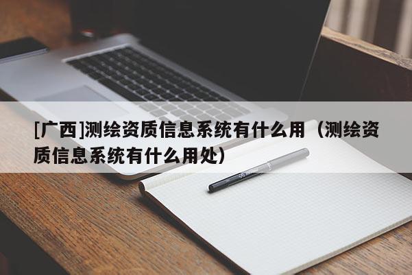 [廣西]測繪資質信息系統(tǒng)有什么用（測繪資質信息系統(tǒng)有什么用處）