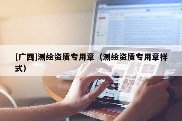 [廣西]測繪資質(zhì)專用章（測繪資質(zhì)專用章樣式）