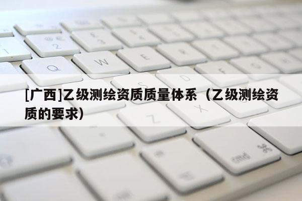 [廣西]乙級測繪資質(zhì)質(zhì)量體系（乙級測繪資質(zhì)的要求）
