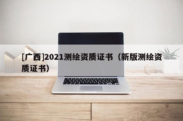 [廣西]2021測繪資質(zhì)證書（新版測繪資質(zhì)證書）