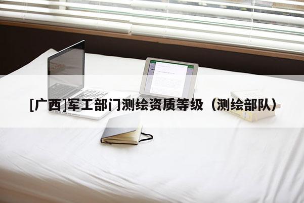 [廣西]軍工部門測(cè)繪資質(zhì)等級(jí)（測(cè)繪部隊(duì)）