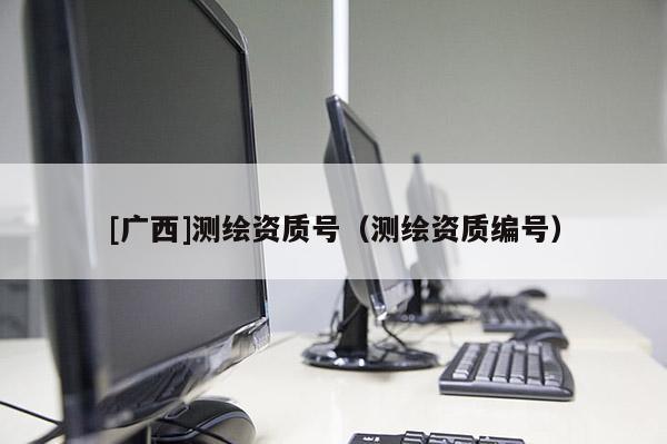 [廣西]測(cè)繪資質(zhì)號(hào)（測(cè)繪資質(zhì)編號(hào)）