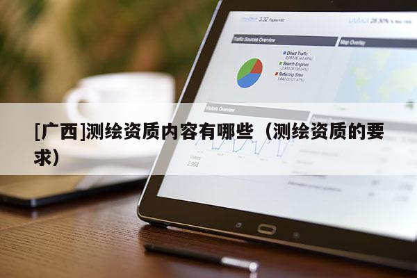 [廣西]測繪資質(zhì)內(nèi)容有哪些（測繪資質(zhì)的要求）