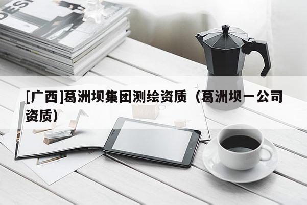 [廣西]葛洲壩集團測繪資質(zhì)（葛洲壩一公司資質(zhì)）