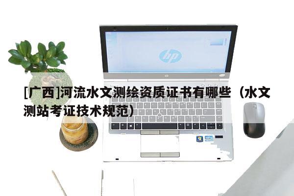[廣西]河流水文測繪資質(zhì)證書有哪些（水文測站考證技術(shù)規(guī)范）