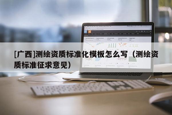 [廣西]測(cè)繪資質(zhì)標(biāo)準(zhǔn)化模板怎么寫（測(cè)繪資質(zhì)標(biāo)準(zhǔn)征求意見）
