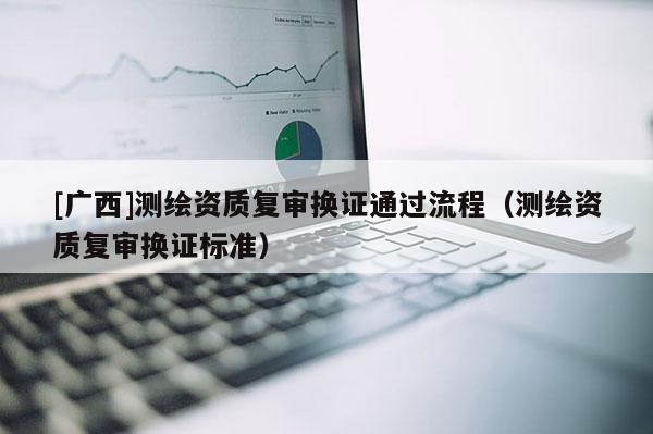 [廣西]測(cè)繪資質(zhì)復(fù)審換證通過流程（測(cè)繪資質(zhì)復(fù)審換證標(biāo)準(zhǔn)）