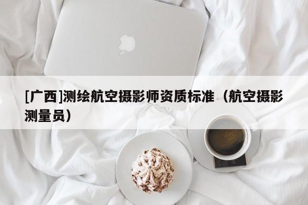 [廣西]測繪航空攝影師資質標準（航空攝影測量員）