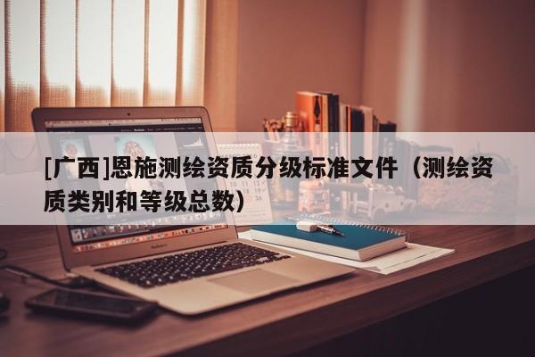 [廣西]恩施測繪資質(zhì)分級標(biāo)準(zhǔn)文件（測繪資質(zhì)類別和等級總數(shù)）