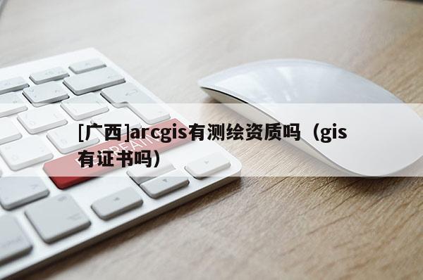 [廣西]arcgis有測(cè)繪資質(zhì)嗎（gis有證書(shū)嗎）