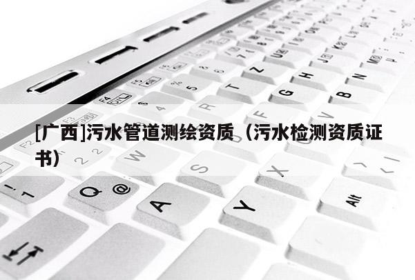 [廣西]污水管道測繪資質(zhì)（污水檢測資質(zhì)證書）