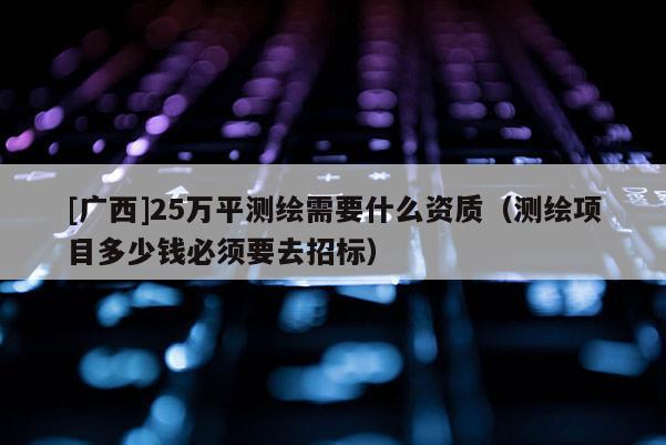 [廣西]25萬平測繪需要什么資質(zhì)（測繪項目多少錢必須要去招標(biāo)）
