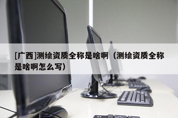 [廣西]測(cè)繪資質(zhì)全稱是啥?。y(cè)繪資質(zhì)全稱是啥啊怎么寫）