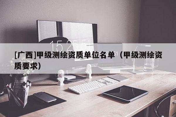 [廣西]甲級測繪資質(zhì)單位名單（甲級測繪資質(zhì)要求）