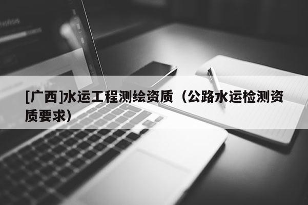 [廣西]水運工程測繪資質(zhì)（公路水運檢測資質(zhì)要求）