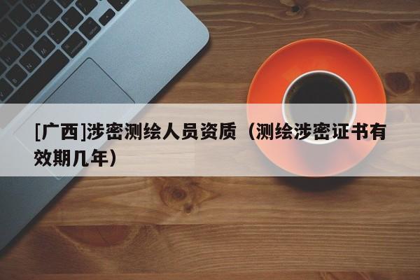 [廣西]涉密測(cè)繪人員資質(zhì)（測(cè)繪涉密證書有效期幾年）