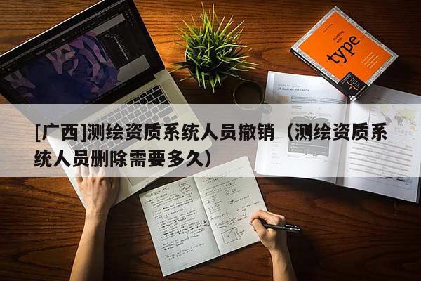 [廣西]測(cè)繪資質(zhì)系統(tǒng)人員撤銷(xiāo)（測(cè)繪資質(zhì)系統(tǒng)人員刪除需要多久）