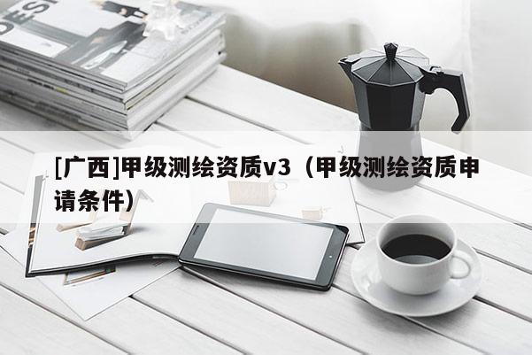 [廣西]甲級(jí)測(cè)繪資質(zhì)v3（甲級(jí)測(cè)繪資質(zhì)申請(qǐng)條件）