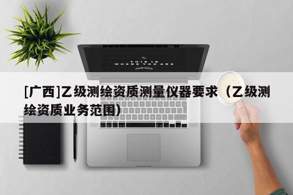 [廣西]乙級測繪資質(zhì)測量儀器要求（乙級測繪資質(zhì)業(yè)務(wù)范圍）