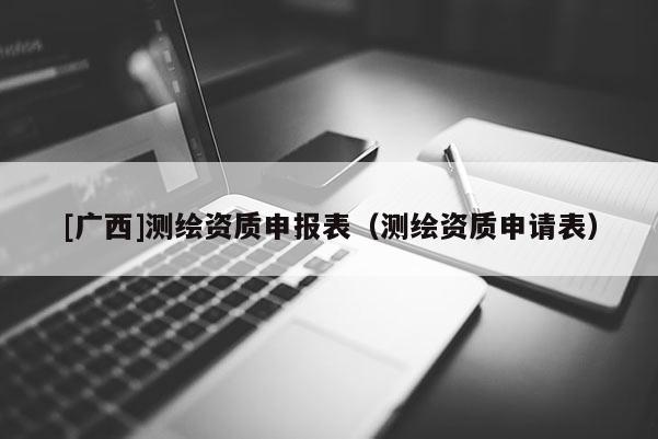 [廣西]測(cè)繪資質(zhì)申報(bào)表（測(cè)繪資質(zhì)申請(qǐng)表）