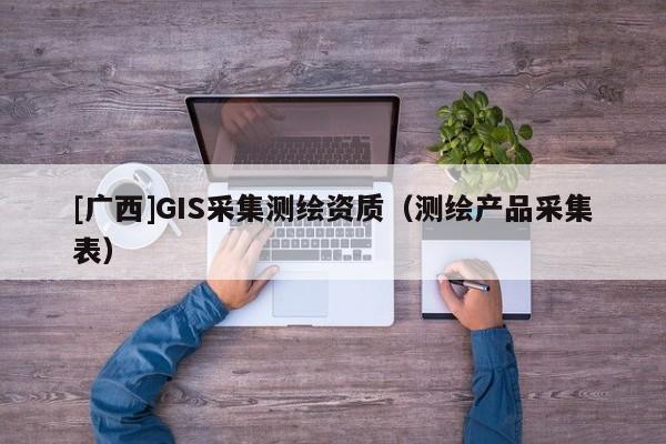 [廣西]GIS采集測繪資質（測繪產品采集表）