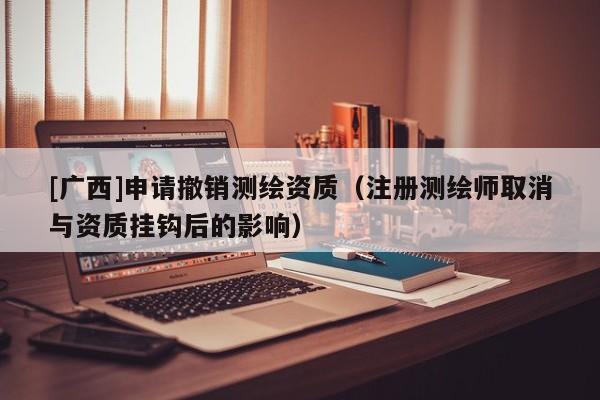 [廣西]申請(qǐng)撤銷測(cè)繪資質(zhì)（注冊(cè)測(cè)繪師取消與資質(zhì)掛鉤后的影響）