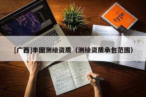 [廣西]豐圖測(cè)繪資質(zhì)（測(cè)繪資質(zhì)承包范圍）