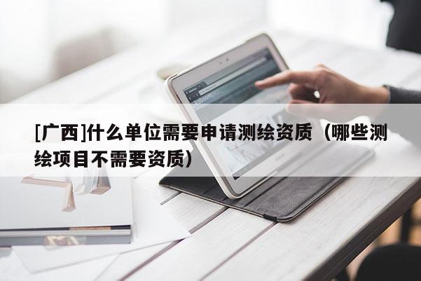 [廣西]什么單位需要申請測繪資質（哪些測繪項目不需要資質）