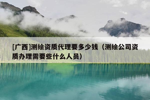 [廣西]測(cè)繪資質(zhì)代理要多少錢(qián)（測(cè)繪公司資質(zhì)辦理需要些什么人員）