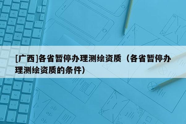 [廣西]各省暫停辦理測繪資質(zhì)（各省暫停辦理測繪資質(zhì)的條件）