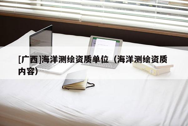 [廣西]海洋測繪資質(zhì)單位（海洋測繪資質(zhì) 內(nèi)容）