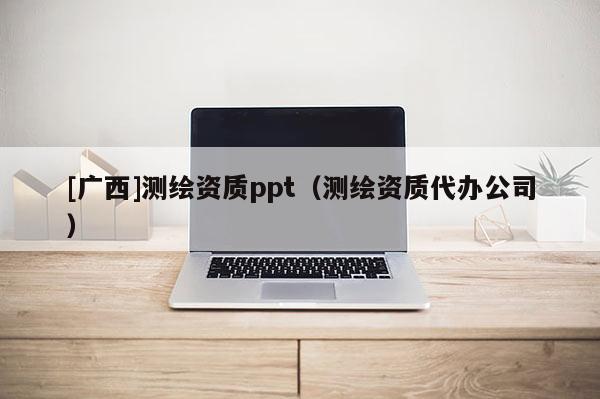 [廣西]測繪資質(zhì)ppt（測繪資質(zhì)代辦公司）