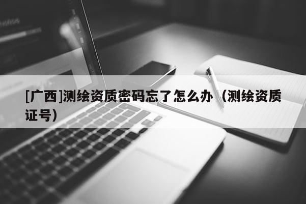 [廣西]測(cè)繪資質(zhì)密碼忘了怎么辦（測(cè)繪資質(zhì)證號(hào)）