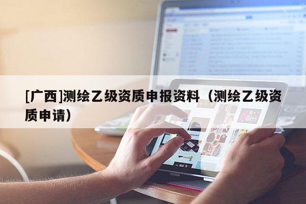 [廣西]測繪乙級(jí)資質(zhì)申報(bào)資料（測繪乙級(jí)資質(zhì)申請）