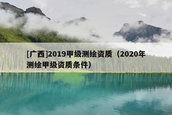 [廣西]2019甲級(jí)測繪資質(zhì)（2020年測繪甲級(jí)資質(zhì)條件）