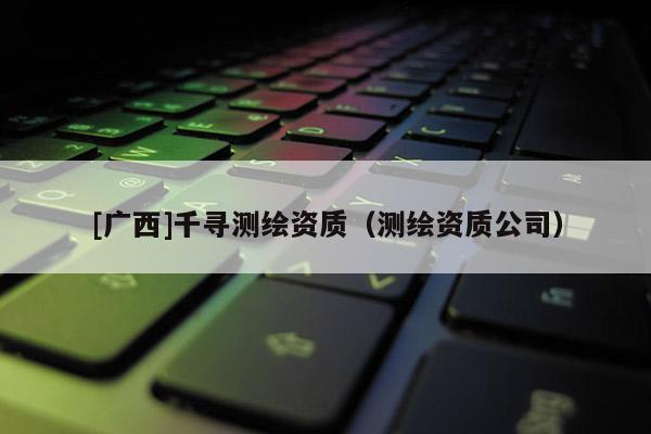 [廣西]千尋測繪資質(zhì)（測繪資質(zhì)公司）