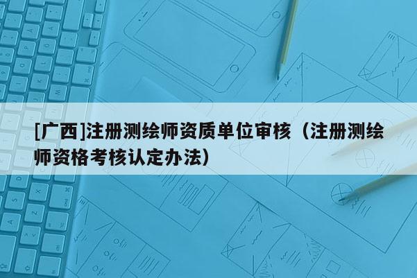 [廣西]注冊測繪師資質(zhì)單位審核（注冊測繪師資格考核認(rèn)定辦法）