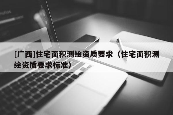 [廣西]住宅面積測(cè)繪資質(zhì)要求（住宅面積測(cè)繪資質(zhì)要求標(biāo)準(zhǔn)）