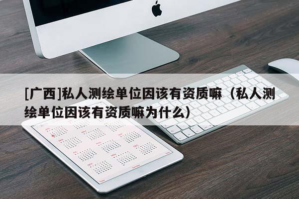 [廣西]私人測(cè)繪單位因該有資質(zhì)嘛（私人測(cè)繪單位因該有資質(zhì)嘛為什么）