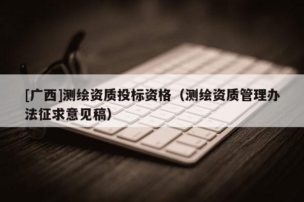 [廣西]測繪資質(zhì)投標資格（測繪資質(zhì)管理辦法征求意見稿）