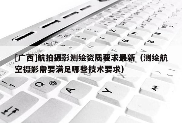 [廣西]航拍攝影測(cè)繪資質(zhì)要求最新（測(cè)繪航空攝影需要滿足哪些技術(shù)要求）