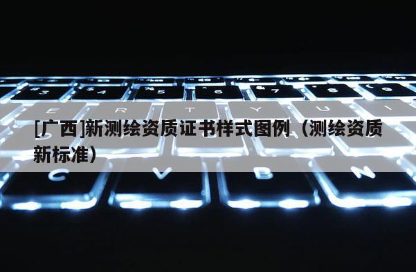 [廣西]新測(cè)繪資質(zhì)證書(shū)樣式圖例（測(cè)繪資質(zhì)新標(biāo)準(zhǔn)）