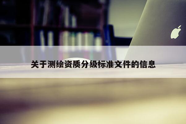 關(guān)于測(cè)繪資質(zhì)分級(jí)標(biāo)準(zhǔn)文件的信息