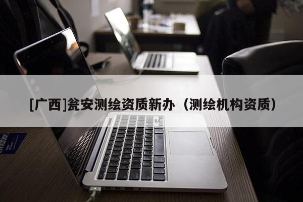 [廣西]甕安測(cè)繪資質(zhì)新辦（測(cè)繪機(jī)構(gòu)資質(zhì)）