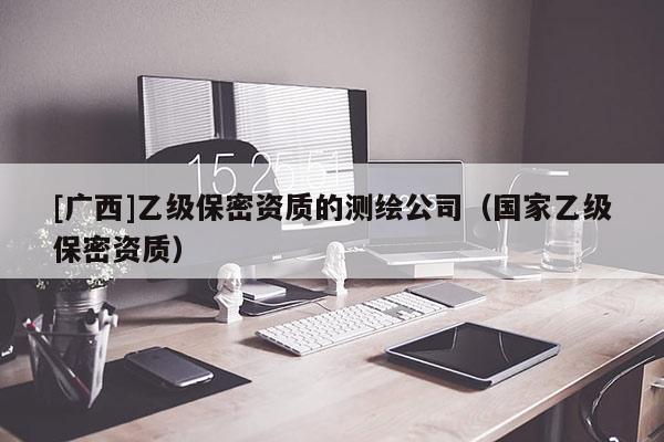 [廣西]乙級(jí)保密資質(zhì)的測(cè)繪公司（國(guó)家乙級(jí)保密資質(zhì)）