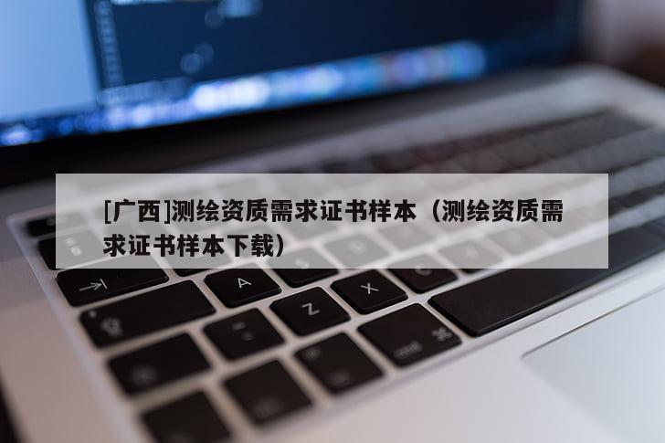 [廣西]測繪資質(zhì)需求證書樣本（測繪資質(zhì)需求證書樣本下載）