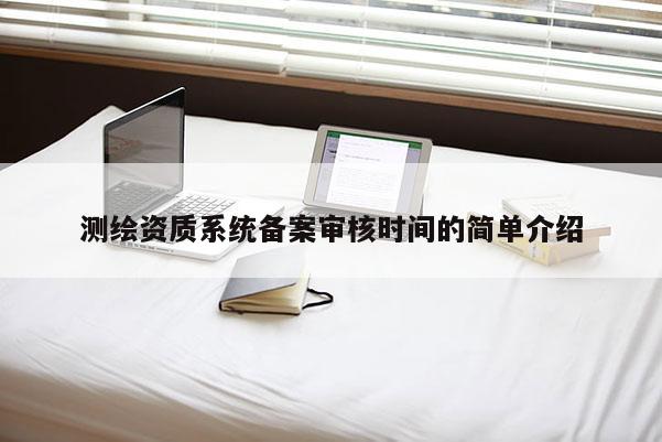 測繪資質(zhì)系統(tǒng)備案審核時間的簡單介紹